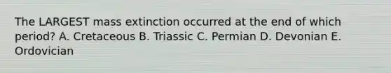 The LARGEST mass extinction occurred at the end of which period? A. Cretaceous B. Triassic C. Permian D. Devonian E. Ordovician