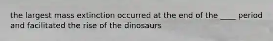 the largest mass extinction occurred at the end of the ____ period and facilitated the rise of the dinosaurs