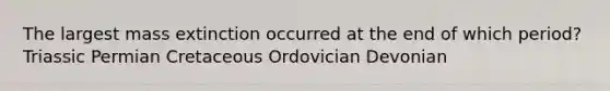 The largest mass extinction occurred at the end of which period? Triassic Permian Cretaceous Ordovician Devonian