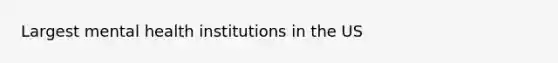 Largest mental health institutions in the US