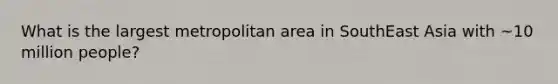 What is the largest metropolitan area in SouthEast Asia with ~10 million people?