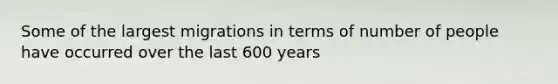 Some of the largest migrations in terms of number of people have occurred over the last 600 years