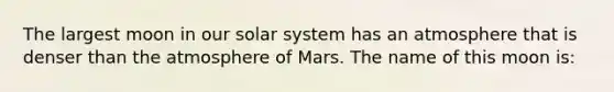 The largest moon in our solar system has an atmosphere that is denser than the atmosphere of Mars. The name of this moon is: