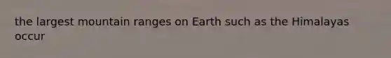 the largest mountain ranges on Earth such as the Himalayas occur