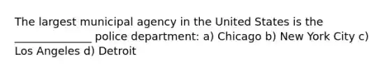 The largest municipal agency in the United States is the ______________ police department: a) Chicago b) New York City c) Los Angeles d) Detroit