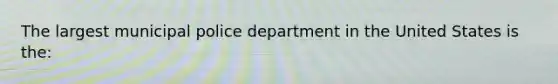 The largest municipal police department in the United States is the: