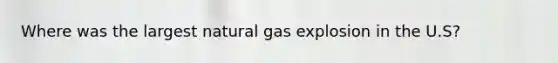 Where was the largest natural gas explosion in the U.S?