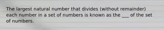 The largest natural number that divides​ (without remainder) each number in a set of numbers is known as the ___ of the set of numbers.