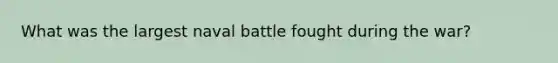 What was the largest naval battle fought during the war?