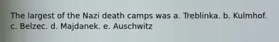 The largest of the Nazi death camps was a. Treblinka. b. Kulmhof. c. Belzec. d. Majdanek. e. Auschwitz