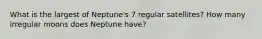 What is the largest of Neptune's 7 regular satellites? How many irregular moons does Neptune have?
