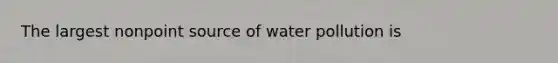 The largest nonpoint source of water pollution is