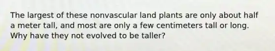 The largest of these nonvascular land plants are only about half a meter tall, and most are only a few centimeters tall or long. Why have they not evolved to be taller?