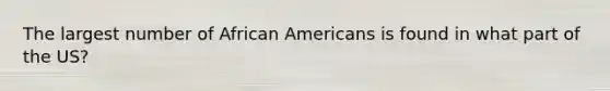 The largest number of African Americans is found in what part of the US?