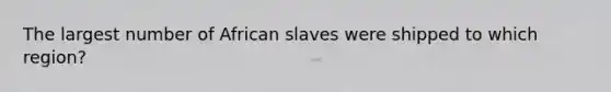 The largest number of African slaves were shipped to which region?