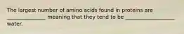 The largest number of amino acids found in proteins are _______________ meaning that they tend to be ___________________ water.