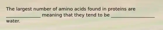 The largest number of <a href='https://www.questionai.com/knowledge/k9gb720LCl-amino-acids' class='anchor-knowledge'>amino acids</a> found in proteins are _______________ meaning that they tend to be ___________________ water.