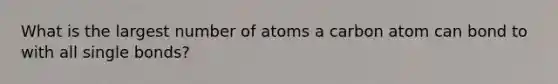 What is the largest number of atoms a carbon atom can bond to with all single bonds?