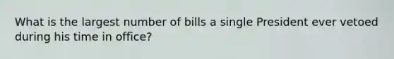 What is the largest number of bills a single President ever vetoed during his time in office?