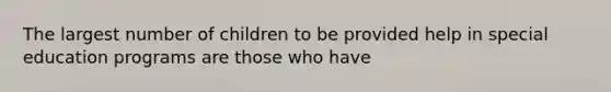 The largest number of children to be provided help in special education programs are those who have