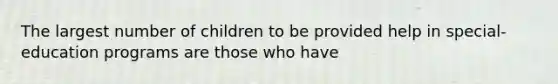 The largest number of children to be provided help in special-education programs are those who have