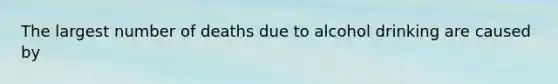 The largest number of deaths due to alcohol drinking are caused by