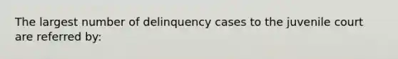 The largest number of delinquency cases to the juvenile court are referred by: