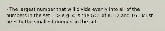 - The largest number that will divide evenly into all of the numbers in the set. --> e.g. 4 is the GCF of 8, 12 and 16 - Must be ≤ to the smallest number in the set.