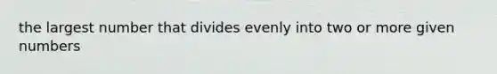 the largest number that divides evenly into two or more given numbers