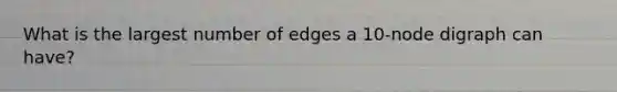 What is the largest number of edges a 10-node digraph can have?