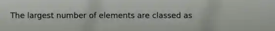 The largest number of elements are classed as