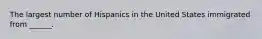 The largest number of Hispanics in the United States immigrated from ______.