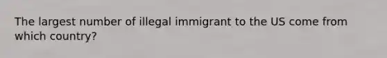 The largest number of illegal immigrant to the US come from which country?