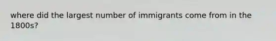 where did the largest number of immigrants come from in the 1800s?