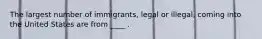 The largest number of immigrants, legal or illegal, coming into the United States are from ____ .