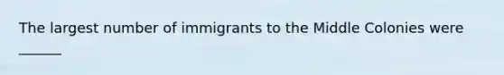 The largest number of immigrants to the Middle Colonies were ______