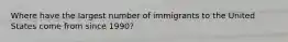 Where have the largest number of immigrants to the United States come from since 1990?