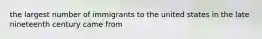 the largest number of immigrants to the united states in the late nineteenth century came from