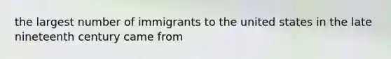 the largest number of immigrants to the united states in the late nineteenth century came from