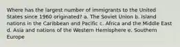 Where has the largest number of immigrants to the United States since 1960 originated? a. The Soviet Union b. Island nations in the Caribbean and Pacific c. Africa and the Middle East d. Asia and nations of the Western Hemisphere e. Southern Europe