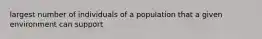 largest number of individuals of a population that a given environment can support