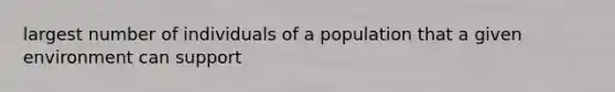 largest number of individuals of a population that a given environment can support