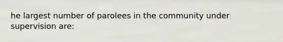 he largest number of parolees in the community under supervision are: