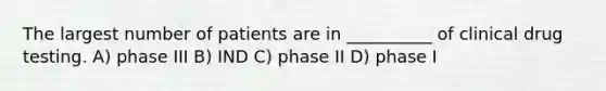 The largest number of patients are in __________ of clinical drug testing. A) phase III B) IND C) phase II D) phase I