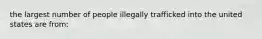 the largest number of people illegally trafficked into the united states are from: