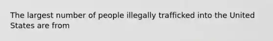 The largest number of people illegally trafficked into the United States are from​