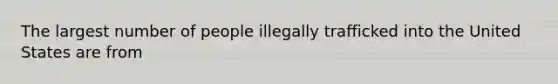 The largest number of people illegally trafficked into the United States are from