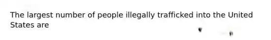 The largest number of people illegally trafficked into the United States are