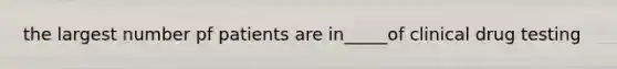 the largest number pf patients are in_____of clinical drug testing