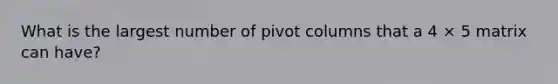 What is the largest number of pivot columns that a 4 × 5 matrix can have?